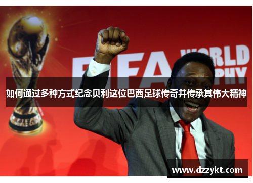 如何通过多种方式纪念贝利这位巴西足球传奇并传承其伟大精神