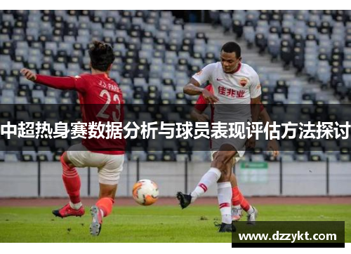 中超热身赛数据分析与球员表现评估方法探讨
