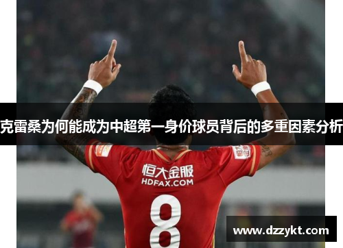 克雷桑为何能成为中超第一身价球员背后的多重因素分析