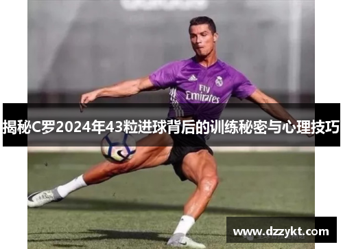 揭秘C罗2024年43粒进球背后的训练秘密与心理技巧