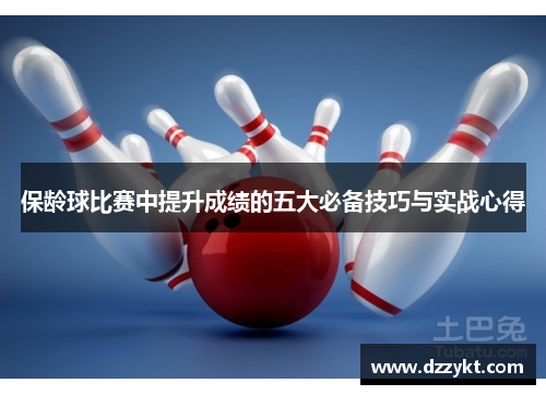 保龄球比赛中提升成绩的五大必备技巧与实战心得