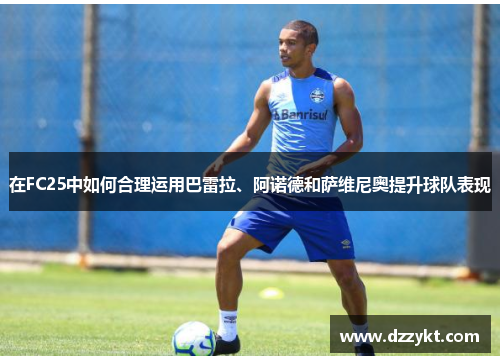 在FC25中如何合理运用巴雷拉、阿诺德和萨维尼奥提升球队表现