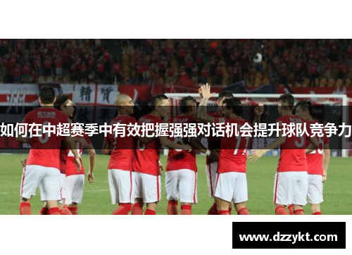 如何在中超赛季中有效把握强强对话机会提升球队竞争力
