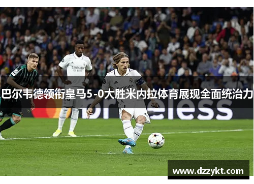 巴尔韦德领衔皇马5-0大胜米内拉体育展现全面统治力