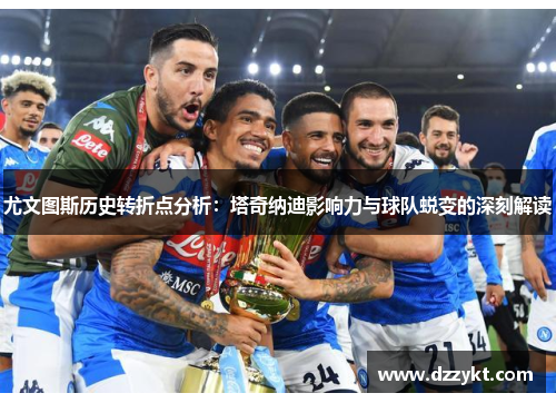尤文图斯历史转折点分析：塔奇纳迪影响力与球队蜕变的深刻解读