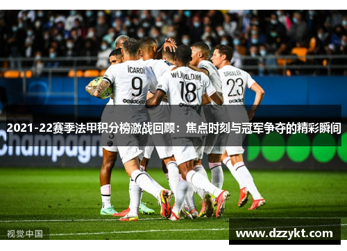 2021-22赛季法甲积分榜激战回顾：焦点时刻与冠军争夺的精彩瞬间