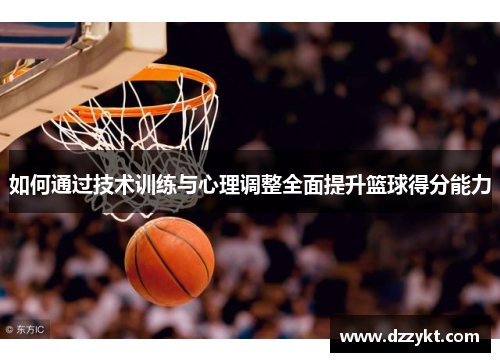 如何通过技术训练与心理调整全面提升篮球得分能力