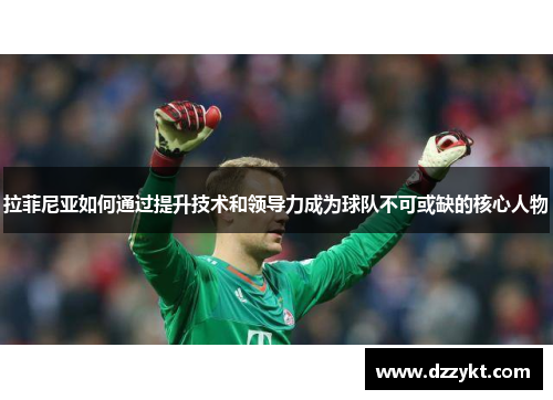 拉菲尼亚如何通过提升技术和领导力成为球队不可或缺的核心人物