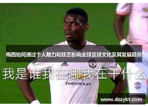 梅西如何通过个人魅力和技艺影响全球足球文化及其发展趋势