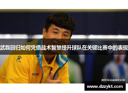 武磊回归如何凭借战术智慧提升球队在关键比赛中的表现