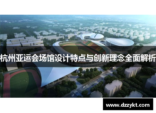 杭州亚运会场馆设计特点与创新理念全面解析