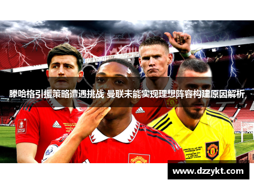 滕哈格引援策略遭遇挑战 曼联未能实现理想阵容构建原因解析