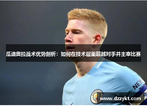 瓜迪奥拉战术优势剖析：如何在技术层面超越对手并主宰比赛