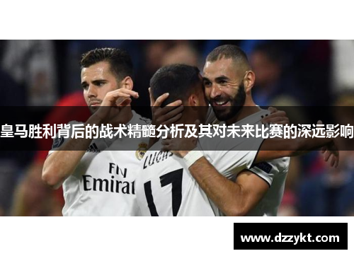 皇马胜利背后的战术精髓分析及其对未来比赛的深远影响
