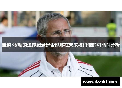 盖德·穆勒的进球纪录是否能够在未来被打破的可能性分析