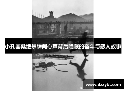 小孔塞桑绝杀瞬间心声背后隐藏的奋斗与感人故事