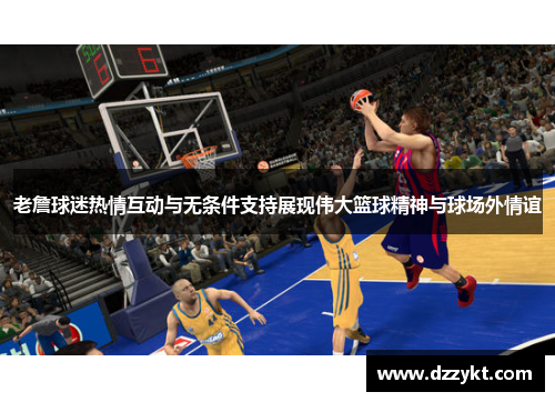 老詹球迷热情互动与无条件支持展现伟大篮球精神与球场外情谊