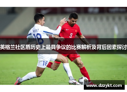 英格兰社区盾历史上最具争议的比赛解析及背后因素探讨