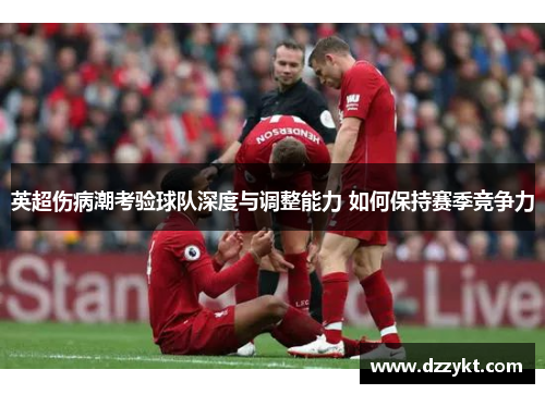 英超伤病潮考验球队深度与调整能力 如何保持赛季竞争力