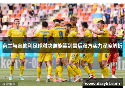 荷兰与奥地利足球对决谁能笑到最后双方实力深度解析