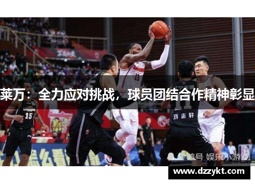 莱万：全力应对挑战，球员团结合作精神彰显