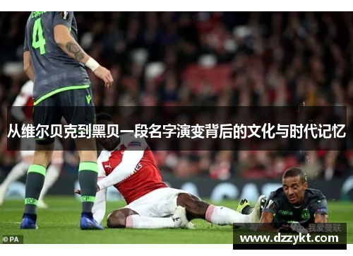 从维尔贝克到黑贝一段名字演变背后的文化与时代记忆