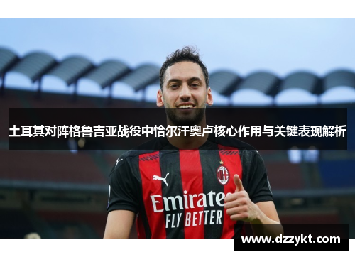 土耳其对阵格鲁吉亚战役中恰尔汗奥卢核心作用与关键表现解析