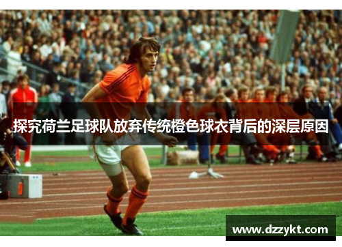 探究荷兰足球队放弃传统橙色球衣背后的深层原因