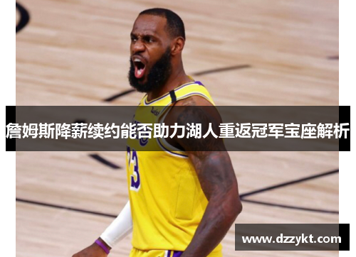 詹姆斯降薪续约能否助力湖人重返冠军宝座解析