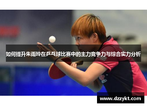 如何提升朱雨玲在乒乓球比赛中的主力竞争力与综合实力分析