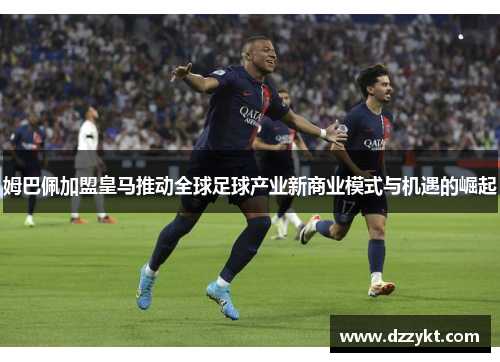 姆巴佩加盟皇马推动全球足球产业新商业模式与机遇的崛起