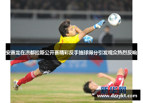 安赛龙在洪都拉斯公开赛精彩反手抽球得分引发观众热烈反响