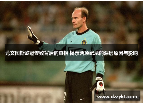 尤文图斯欧冠惨败背后的真相 揭示两项纪录的深层原因与影响