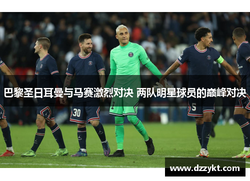 巴黎圣日耳曼与马赛激烈对决 两队明星球员的巅峰对决