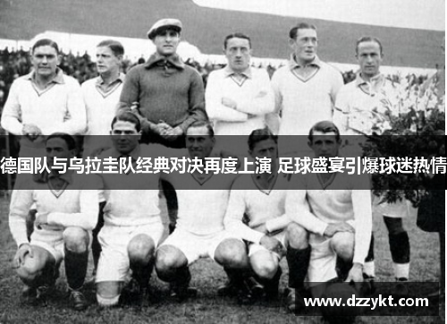 德国队与乌拉圭队经典对决再度上演 足球盛宴引爆球迷热情