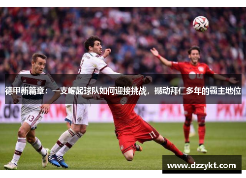德甲新篇章：一支崛起球队如何迎接挑战，撼动拜仁多年的霸主地位