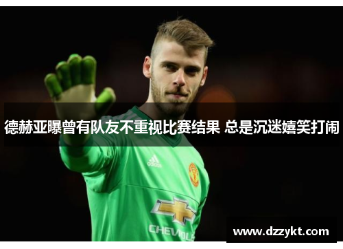 德赫亚曝曾有队友不重视比赛结果 总是沉迷嬉笑打闹