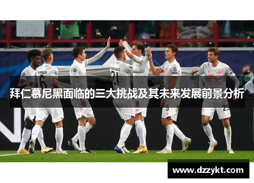 拜仁慕尼黑面临的三大挑战及其未来发展前景分析