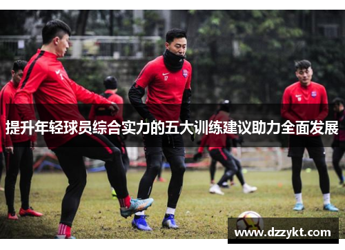 提升年轻球员综合实力的五大训练建议助力全面发展