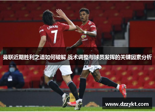 曼联近期胜利之道如何破解 战术调整与球员发挥的关键因素分析